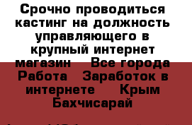 Срочно проводиться кастинг на должность управляющего в крупный интернет-магазин. - Все города Работа » Заработок в интернете   . Крым,Бахчисарай